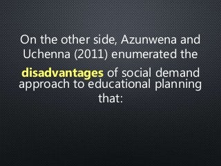 On the other side, Azunwena and
Uchenna (2011) enumerated the
disadvantages of social demand
approach to educational planning
that:
 