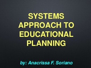 SYSTEMS
APPROACH TO
EDUCATIONAL
PLANNING
by: Anacrissa F. Soriano
 
