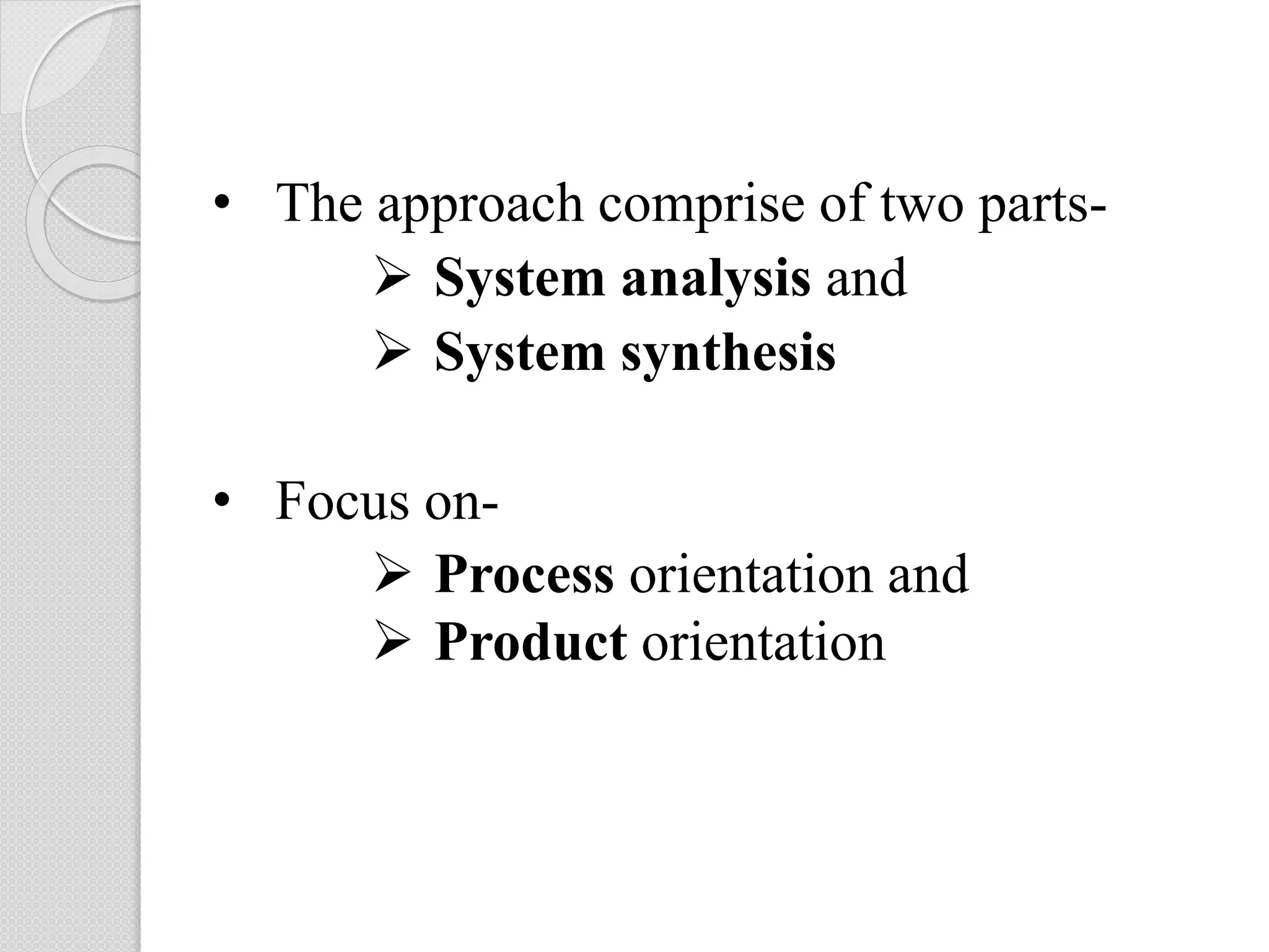 • The approach comprise of two parts-
 System analysis and
 System synthesis
• Focus on-
 Process orientation and
 Product orientation
 