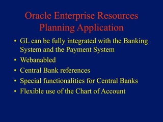 Oracle Enterprise Resources
      Planning Application
• GL can be fully integrated with the Banking
  System and the Payment System
• Webanabled
• Central Bank references
• Special functionalities for Central Banks
• Flexible use of the Chart of Account
 
