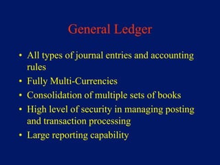 General Ledger
• All types of journal entries and accounting
  rules
• Fully Multi-Currencies
• Consolidation of multiple sets of books
• High level of security in managing posting
  and transaction processing
• Large reporting capability
 