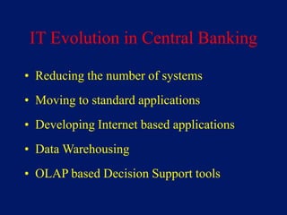 IT Evolution in Central Banking

• Reducing the number of systems
• Moving to standard applications
• Developing Internet based applications
• Data Warehousing
• OLAP based Decision Support tools
 