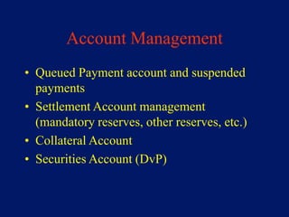 Account Management
• Queued Payment account and suspended
  payments
• Settlement Account management
  (mandatory reserves, other reserves, etc.)
• Collateral Account
• Securities Account (DvP)
 