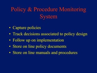 Policy & Procedure Monitoring
               System
•   Capture policies
•   Track decisions associated to policy design
•   Follow up on implementation
•   Store on line policy documents
•   Store on line manuals and procedures
 