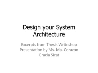 Design your System
Architecture
Excerpts from Thesis Writeshop
Presentation by Ms. Ma. Corazon
Gracia Sicat
 