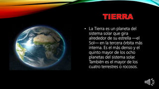 • La Tierra es un planeta del
sistema solar que gira
alrededor de su estrella —el
Sol— en la tercera órbita más
interna. Es el más denso y el
quinto mayor de los ocho
planetas del sistema solar.
También es el mayor de los
cuatro terrestres o rocosos.
 