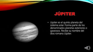 • Júpiter es el quinto planeta del
sistema solar. Forma parte de los
denominados planetas exteriores o
gaseosos. Recibe su nombre del
dios romano Júpiter.
 