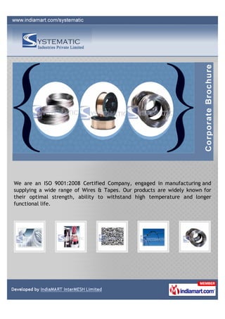 We are an ISO 9001:2008 Certified Company, engaged in manufacturing and
supplying a wide range of Wires & Tapes. Our products are widely known for
their optimal strength, ability to withstand high temperature and longer
functional life.
 