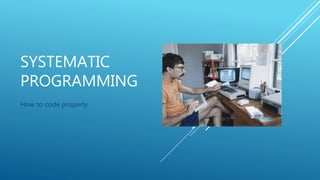 SYSTEMATIC
PROGRAMMING
How to code properly
 