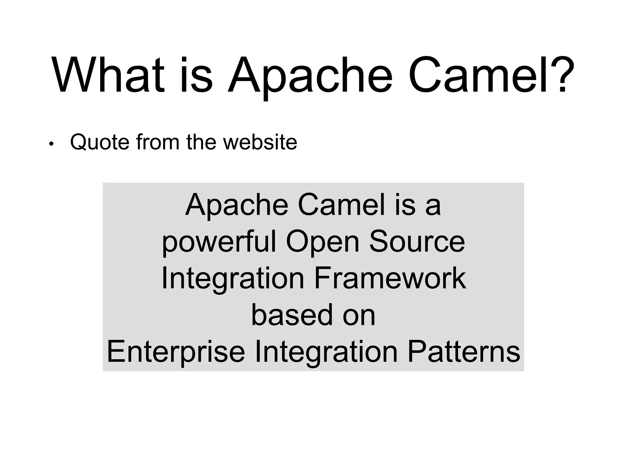 What is Apache Camel?
• Quote from the website
Apache Camel is a
powerful Open Source
Integration Framework
based on
Enterprise Integration Patterns
 