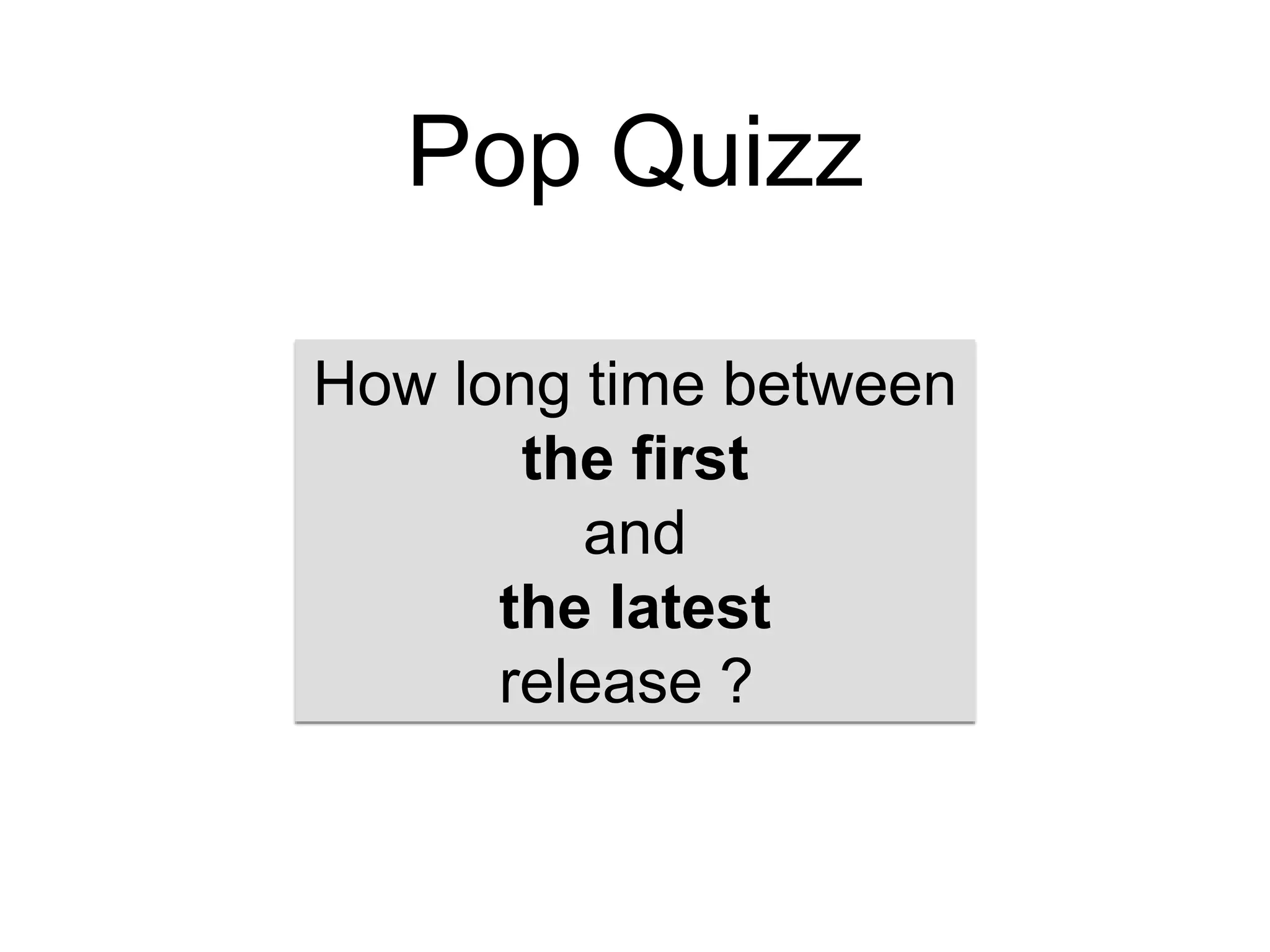 Pop Quizz
How long time between
the first
and
the latest
release ?
 
