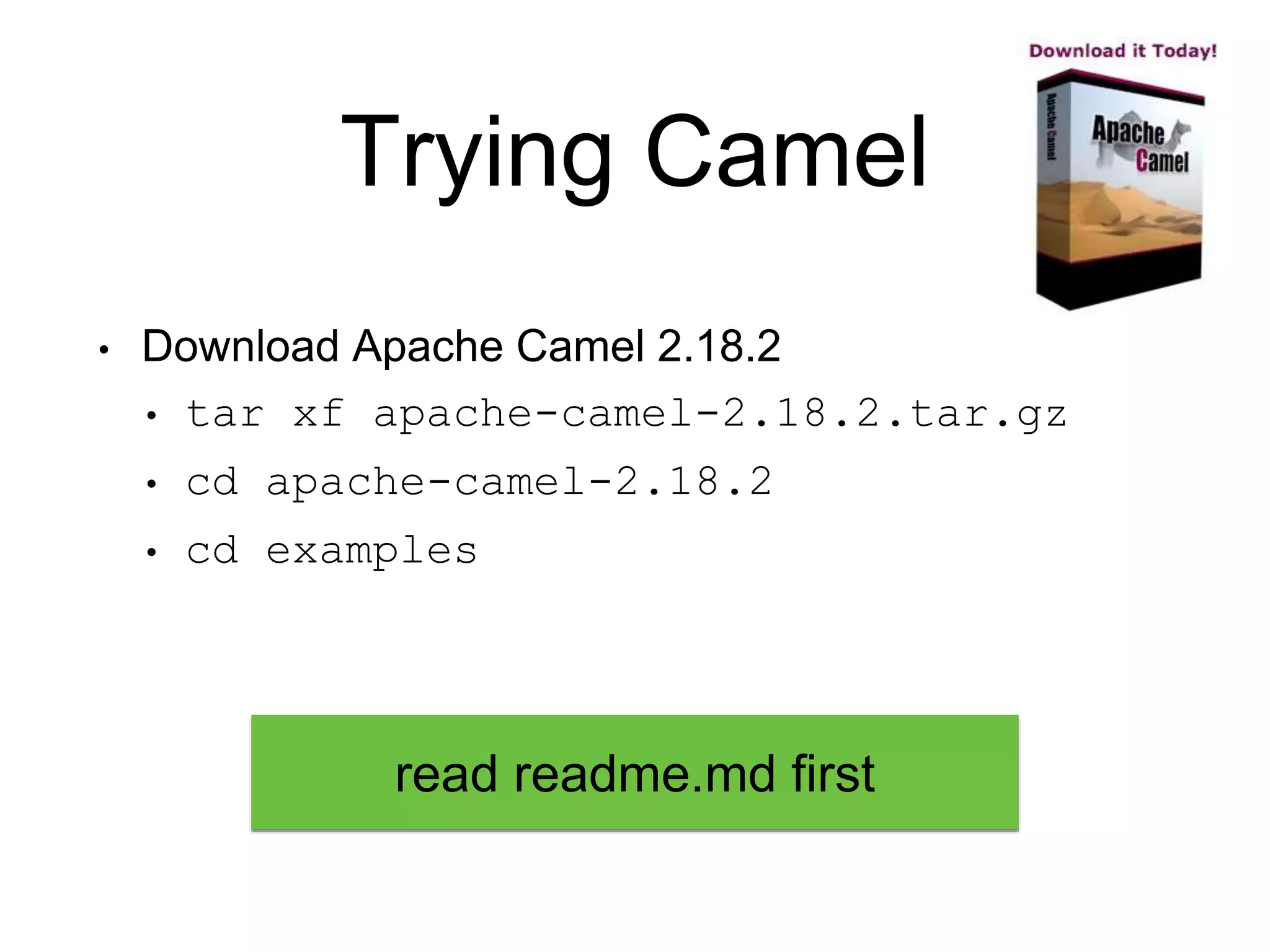 Trying Camel
• Download Apache Camel 2.18.2
• tar xf apache-camel-2.18.2.tar.gz
• cd apache-camel-2.18.2
• cd examples
read readme.md first
 