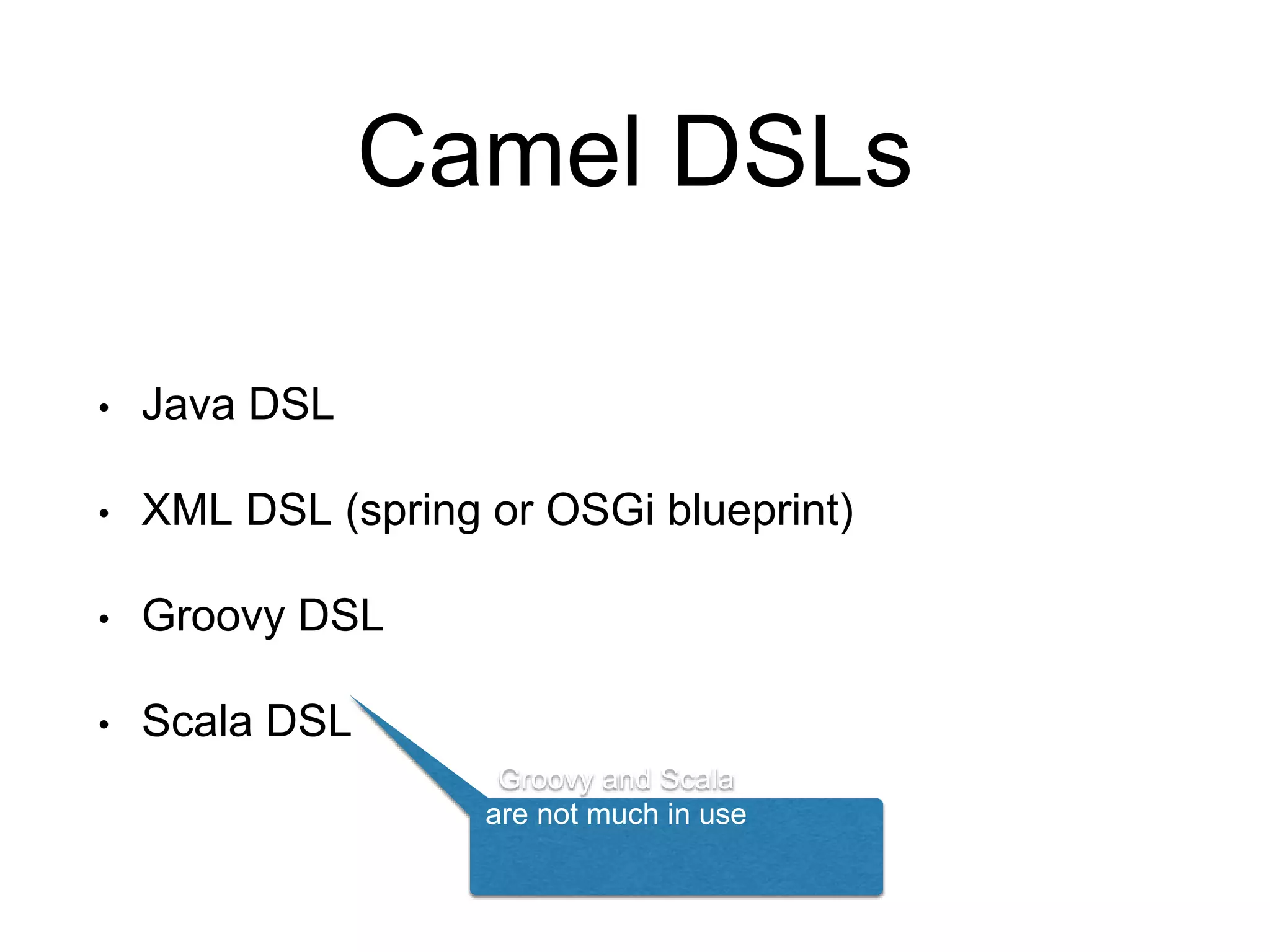 Camel DSLs
• Java DSL
• XML DSL (spring or OSGi blueprint)
• Groovy DSL
• Scala DSL
Groovy and Scala
are not much in use
 