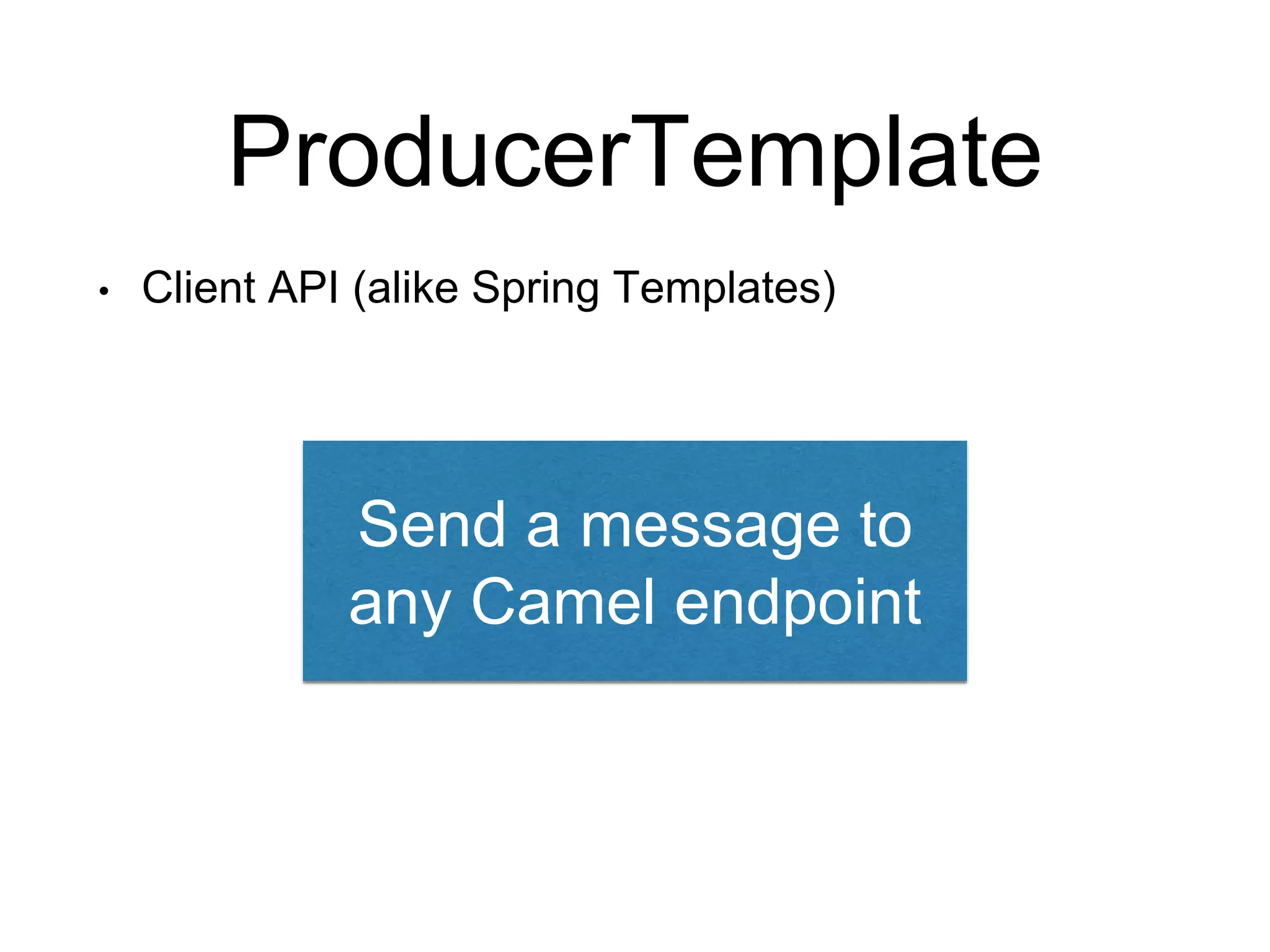 ProducerTemplate
• Client API (alike Spring Templates)
Send a message to
any Camel endpoint
 