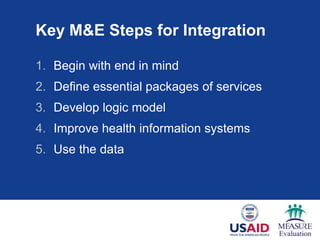 Key M&E Steps for Integration

1. Begin with end in mind
2. Define essential packages of services
3. Develop logic model
4. Improve health information systems
5. Use the data
 