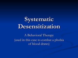 Systematic Desensitization A Behavioral Therapy (used in this case to combat a phobia of blood draws) 