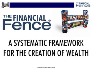 A SYSTEMATIC FRAMEWORK
FOR THE CREATION OF WEALTH
          © Copyright The Financial Fence Pty Ltd 2005
 