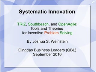 Systematic Innovation
TRIZ, Southbeach, and OpenAgile:
Tools and Theories
for Inventive Problem Solving
By Joshua S. Weinstein
Qingdao Business Leaders (QBL)
September 2010
 