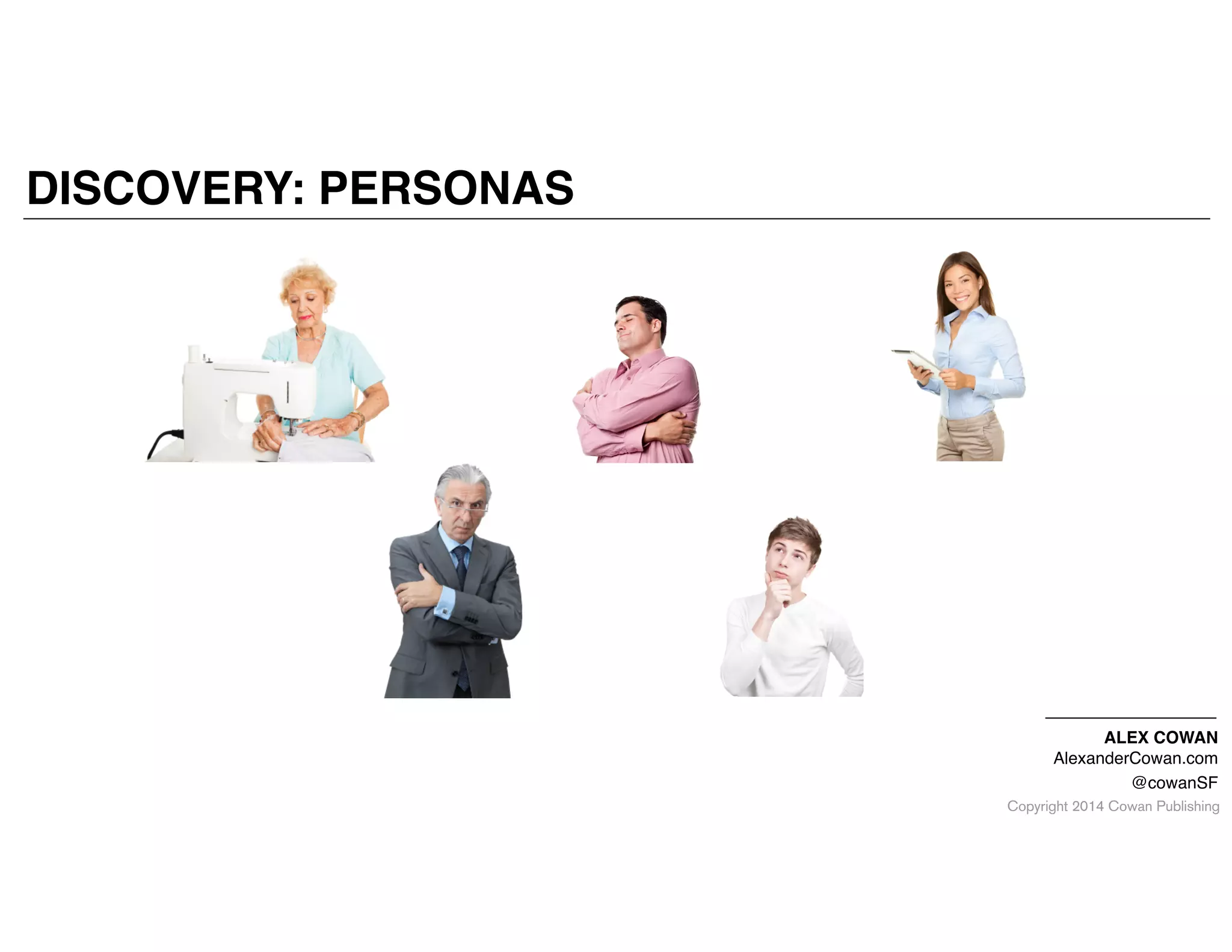 Copyright 2014 Cowan Publishing
ALEX COWAN!
AlexanderCowan.com!
@cowanSF
DISCOVERY: PERSONAS
 