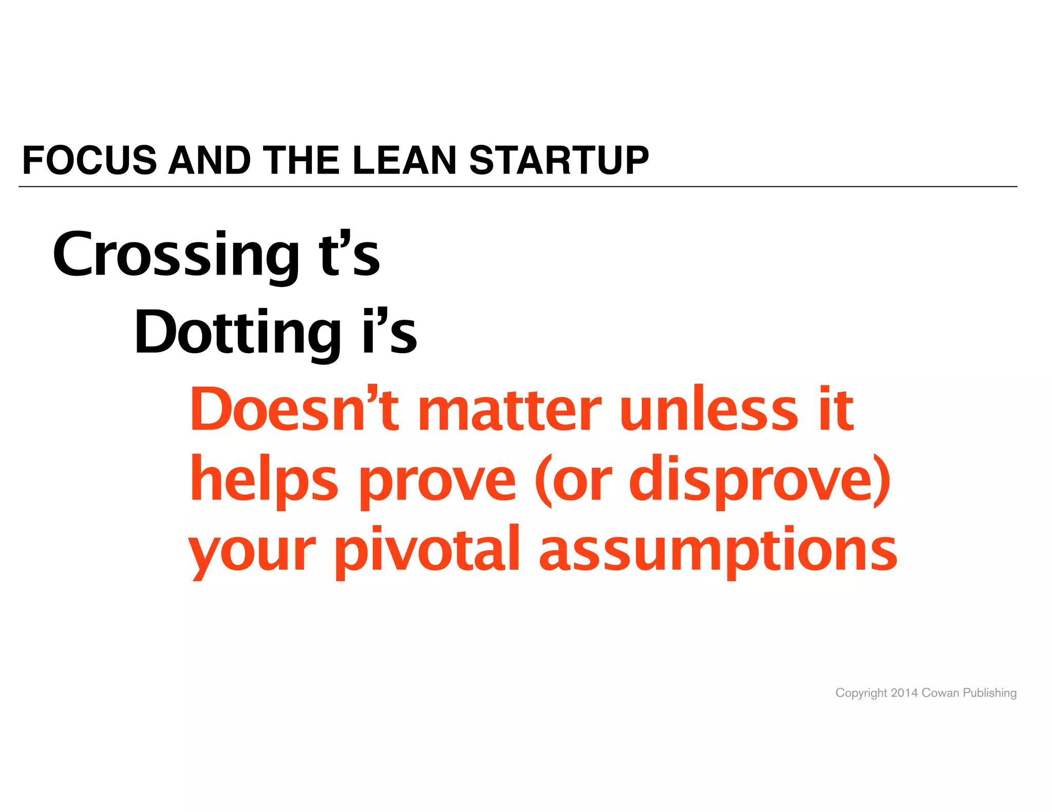 Copyright 2014 Cowan Publishing
FOCUS AND THE LEAN STARTUP
Crossing t’s 
Dotting i’s 
Doesn’t matter unless it
helps prove (or disprove)
your pivotal assumptions 
 