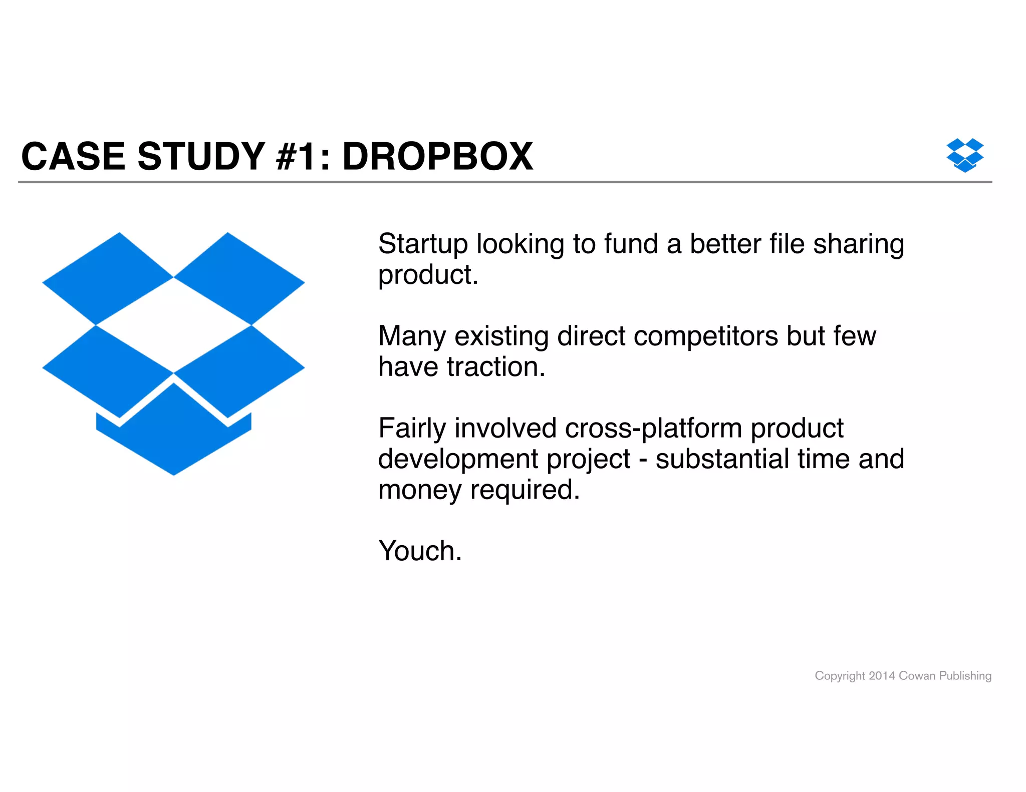 Copyright 2014 Cowan Publishing
CASE STUDY #1: DROPBOX
Startup looking to fund a better ﬁle sharing
product. !
!
Many existing direct competitors but few
have traction. !
!
Fairly involved cross-platform product
development project - substantial time and
money required.!
!
Youch.
 