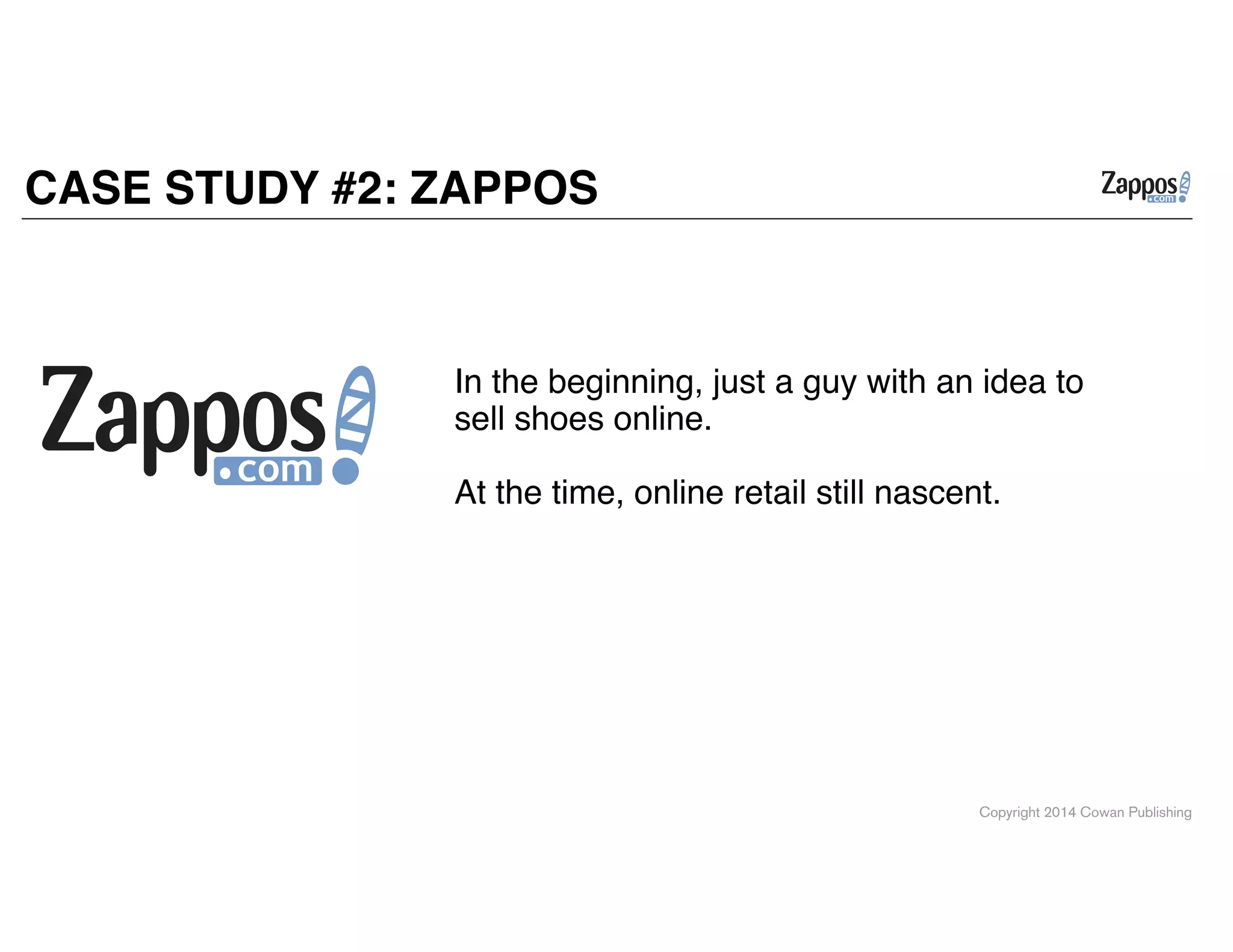 Copyright 2014 Cowan Publishing
CASE STUDY #2: ZAPPOS
In the beginning, just a guy with an idea to
sell shoes online. !
!
At the time, online retail still nascent. !
 