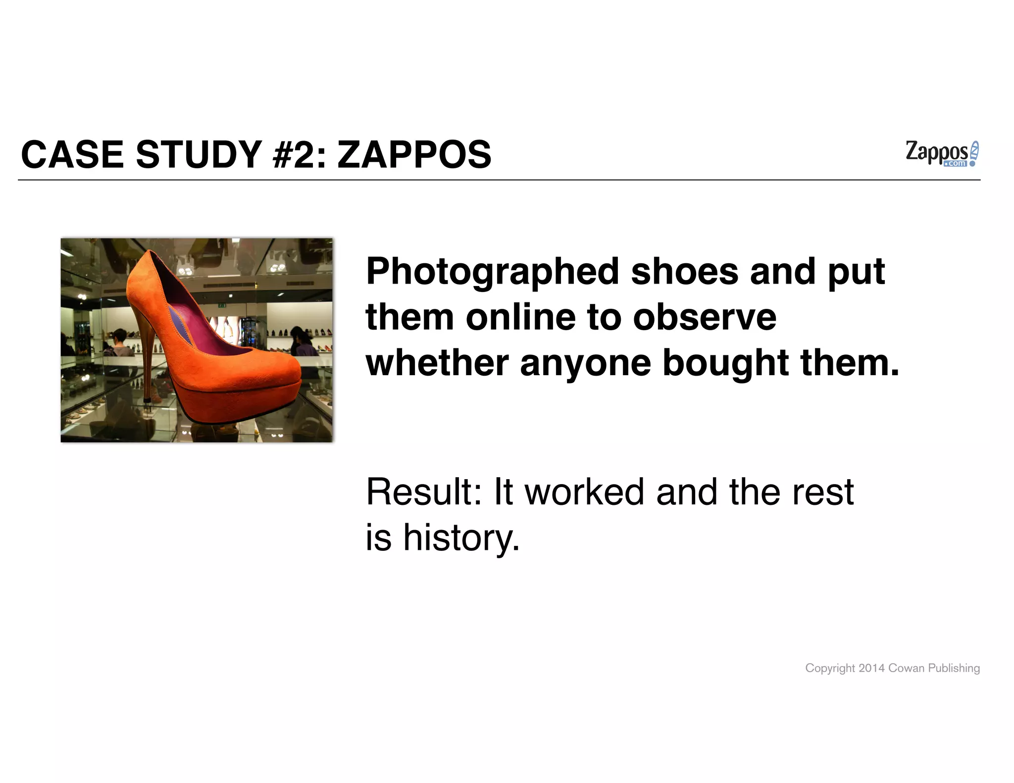 Copyright 2014 Cowan Publishing
CASE STUDY #2: ZAPPOS
Result: It worked and the rest
is history.
Photographed shoes and put
them online to observe
whether anyone bought them.
 