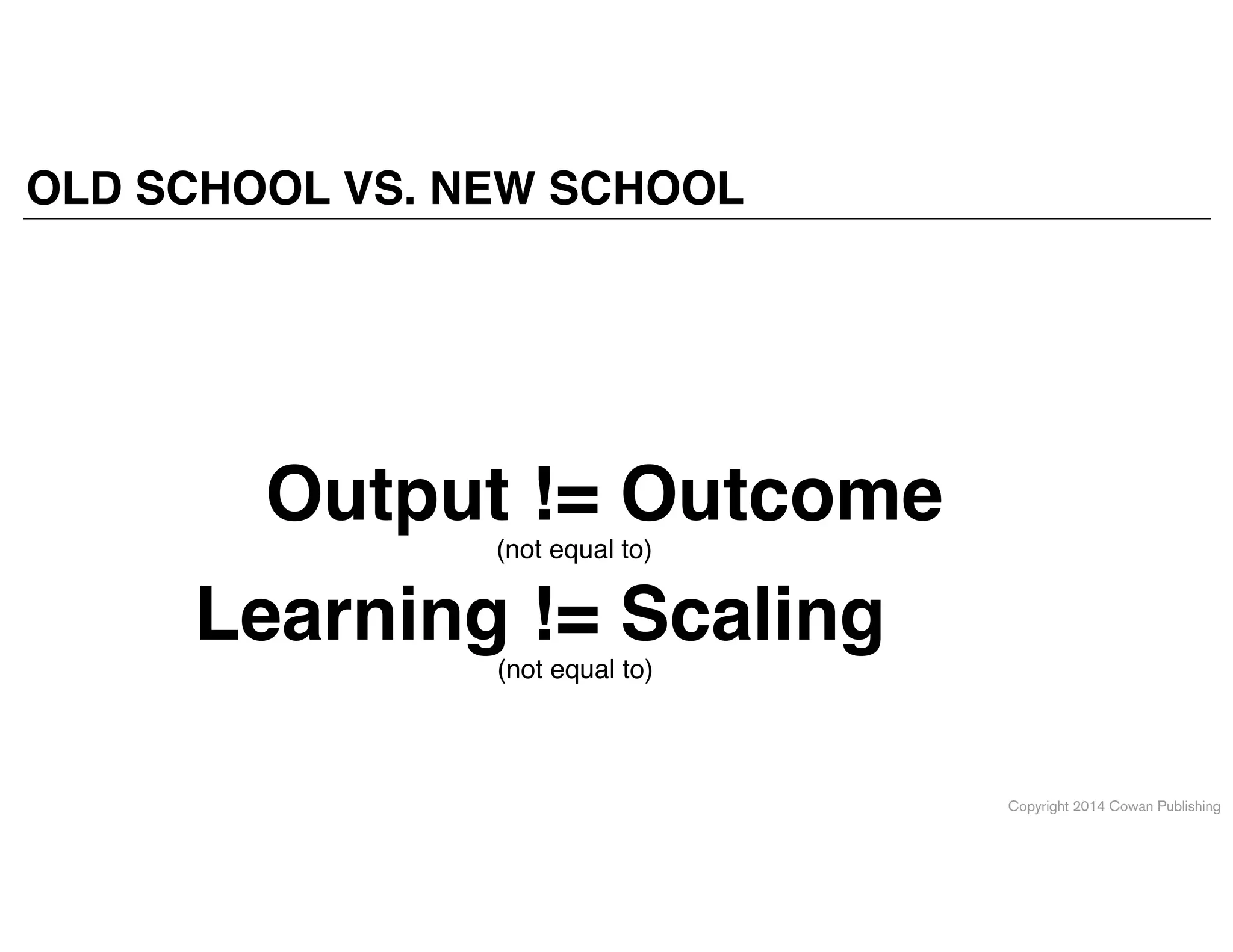 Copyright 2014 Cowan Publishing
OLD SCHOOL VS. NEW SCHOOL
Output != Outcome
(not equal to)
Learning != Scaling
(not equal to)
 