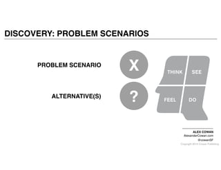 Copyright 2014 Cowan Publishing
DISCOVERY: PROBLEM SCENARIOS
ALEX COWAN!
AlexanderCowan.com!
@cowanSF
ALTERNATIVE(S)
?
PROBLEM SCENARIO
X
 