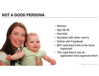 Copyright 2014 Cowan Publishing
NOT A GOOD PERSONA
• Women!
• Age 28-45!
• Has kids!
• Socialize with other mom’s!
• Online with Facebook!
• 86% said they’d like to be more
organized!
• 70% said they’d use an
application that organizes them
 