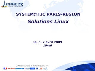 SYSTEM@TIC PARIS-REGION
                 Solutions Linux



                         Jeudi 2 avril 2009
                                        10H30




Le Pôle et ses projets de R&D sont soutenus par :

                                                    1
 