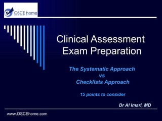 Clinical Assessment  Exam Preparation The Systematic Approach  vs  Checklists Approach 15 points to consider Dr Al Imari, MD www.OSCEhome.com 