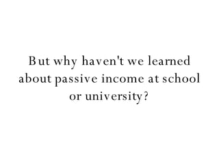 But why haven't we learned about passive income at school or university? 