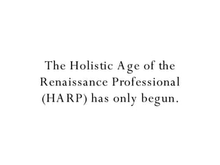 The Holistic Age of the Renaissance Professional (HARP) has only begun. 