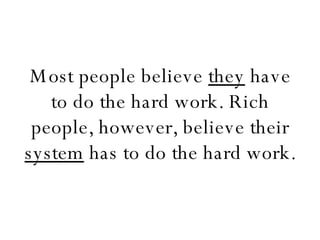 Most people believe  they  have to do the hard work. Rich people, however, believe their  system  has to do the hard work. 