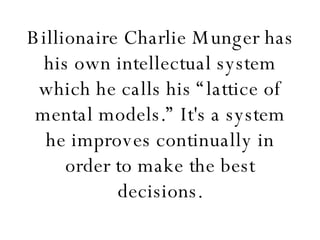 Billionaire Charlie Munger has his own intellectual system which he calls his “lattice of mental models.” It's a system he improves continually in order to make the best decisions. 