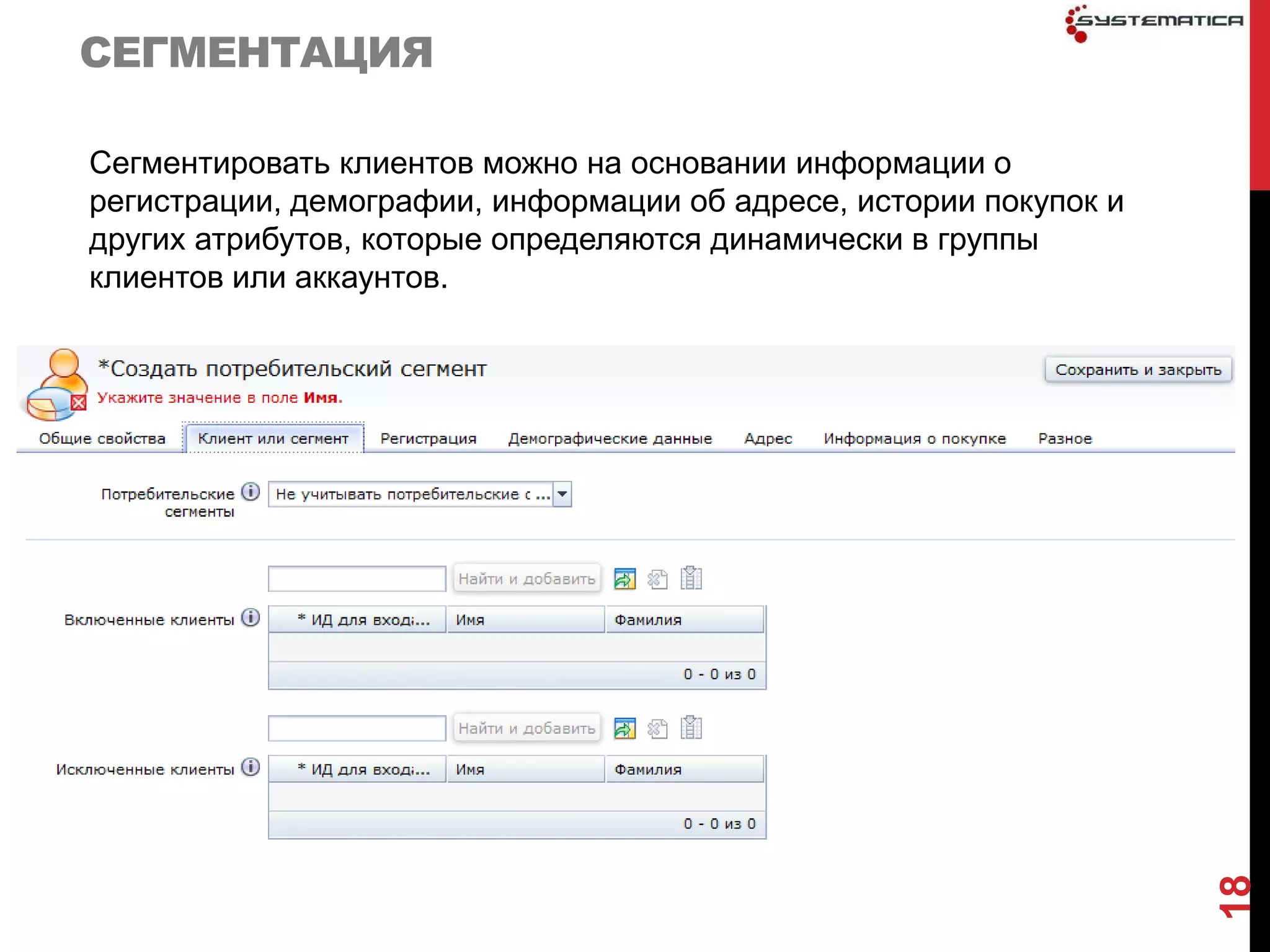 СЕГМЕНТАЦИЯ

Сегментировать клиентов можно на основании информации о
регистрации, демографии, информации об адресе, истории покупок и
других атрибутов, которые определяются динамически в группы
клиентов или аккаунтов.




                                                                   18
 