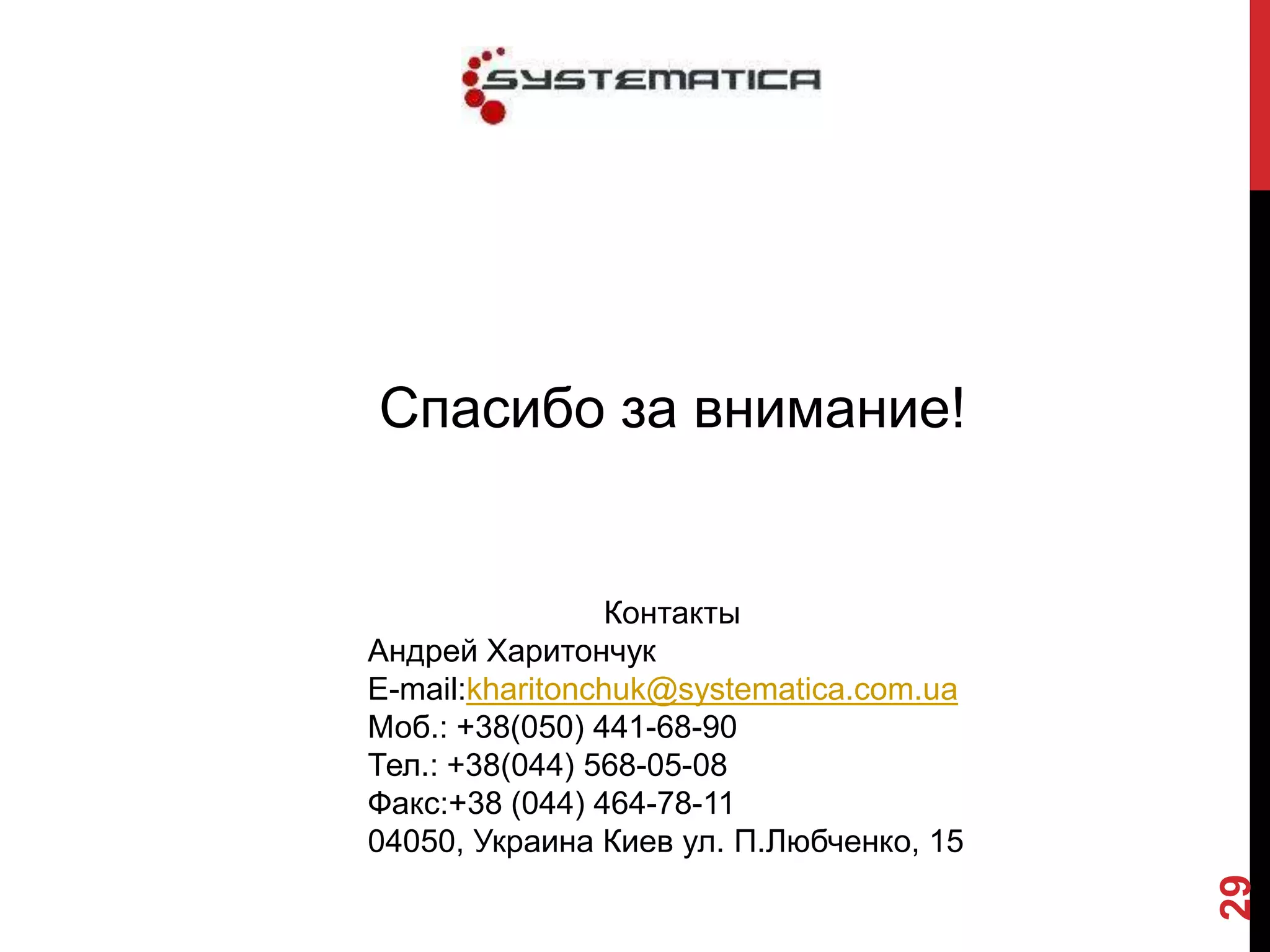 Спасибо за внимание!


                 Контакты
Андрей Харитончук
Е-mail:kharitonchuk@systematica.com.ua
Моб.: +38(050) 441-68-90
Тел.: +38(044) 568-05-08
Факс:+38 (044) 464-78-11
04050, Украина Киев ул. П.Любченко, 15




                                         29
 