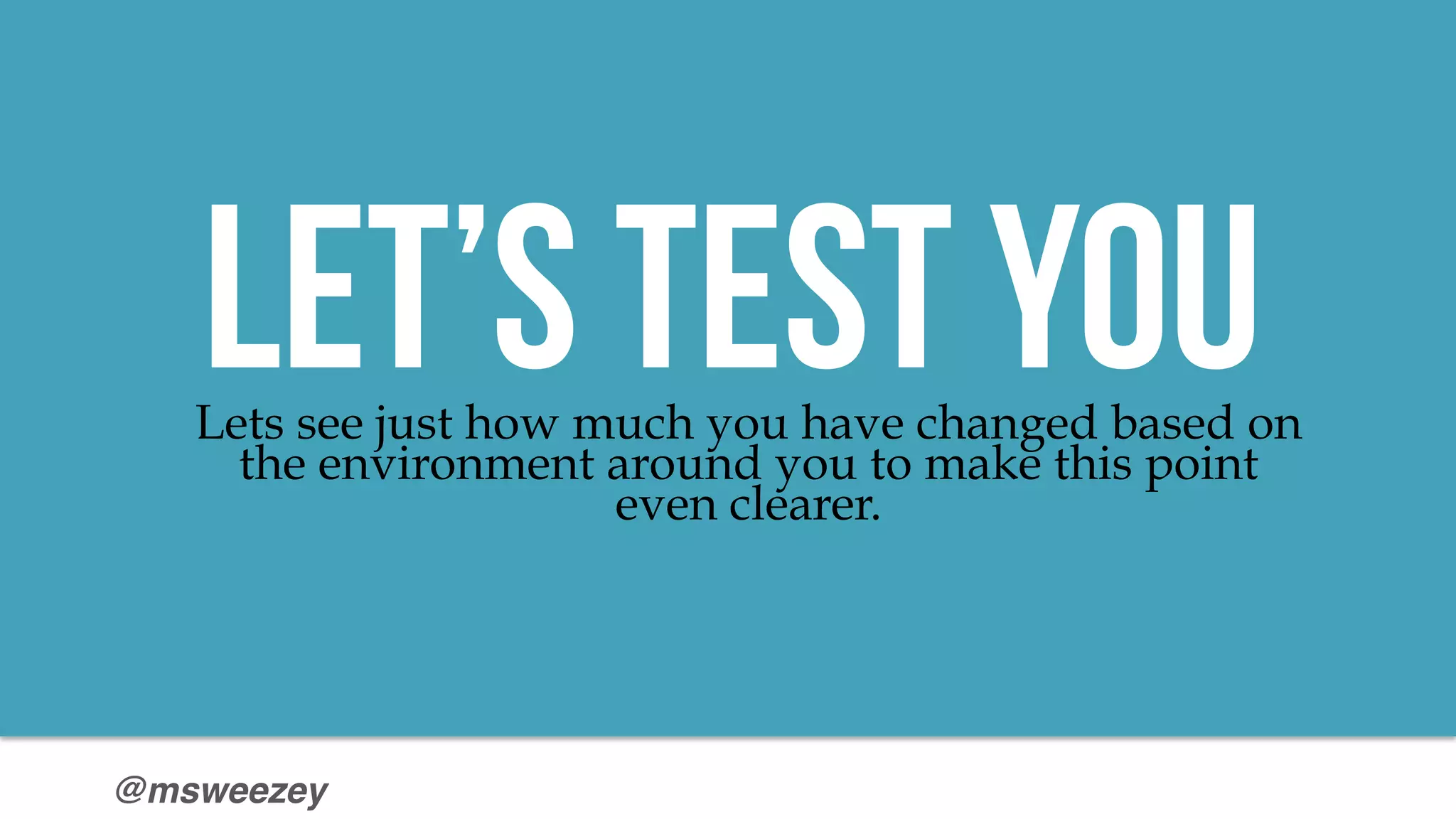 @msweezey
LET’s Test YouLets see just how much you have changed based on
the environment around you to make this point
even clearer.
 