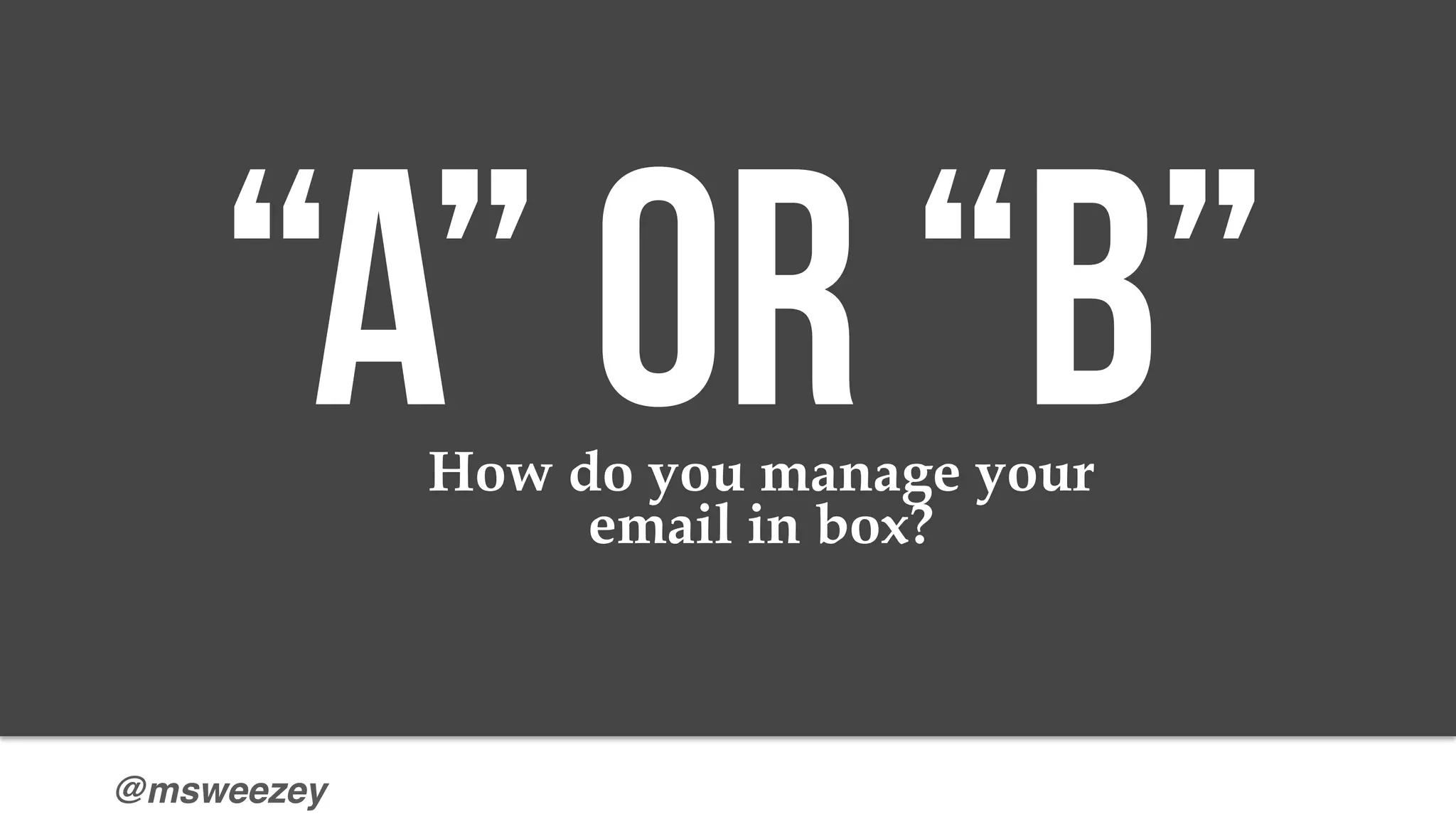 @msweezey
“A” or “b”How do you manage your
email in box?
 