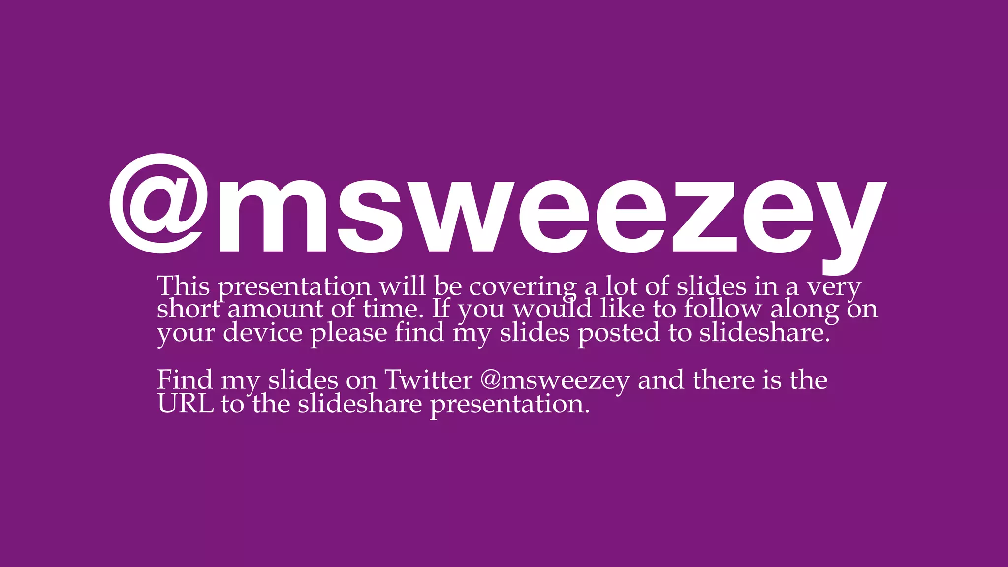 @msweezey
@msweezey

This presentation will be covering a lot of slides in a very
short amount of time. If you would like to follow along on
your device please find my slides posted to slideshare.
Find my slides on Twitter @msweezey and there is the
URL to the slideshare presentation.
 