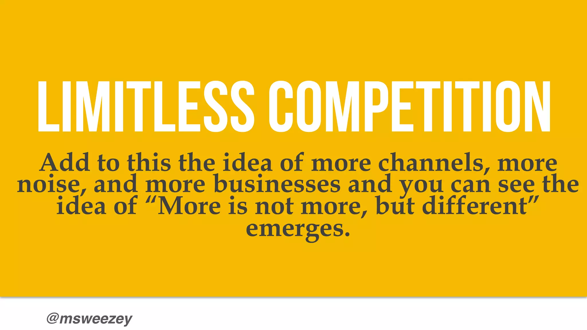 @msweezey
Add to this the idea of more channels, more
noise, and more businesses and you can see the
idea of “More is not more, but different”
emerges.
limitless Competition
 