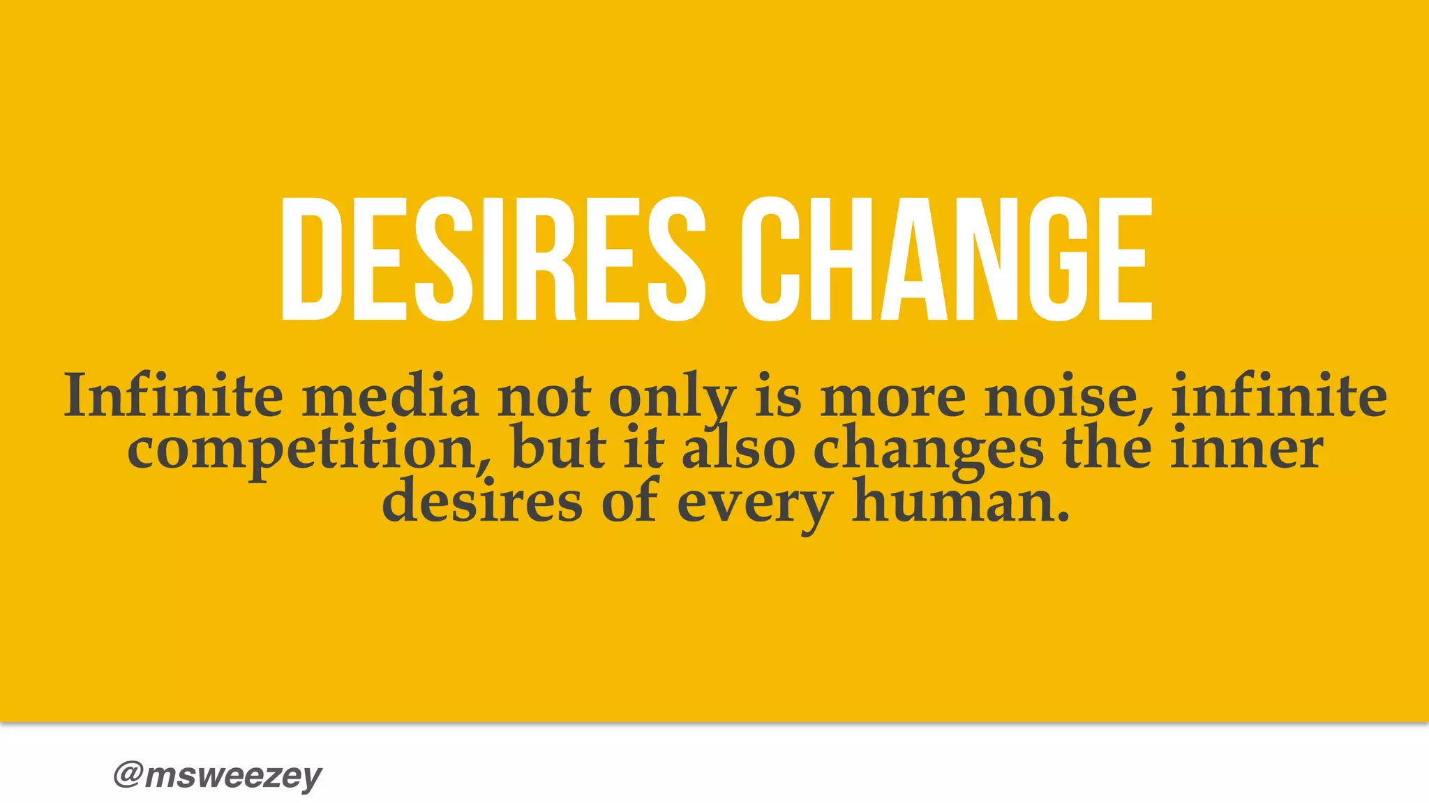 @msweezey
Infinite media not only is more noise, infinite
competition, but it also changes the inner
desires of every human.
Desires Change
 
