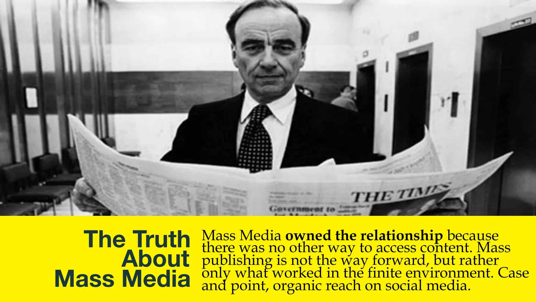 @msweezey
The Truth 
About
Mass Media
Mass Media owned the relationship because
there was no other way to access content. Mass
publishing is not the way forward, but rather
only what worked in the finite environment. Case
and point, organic reach on social media.
 