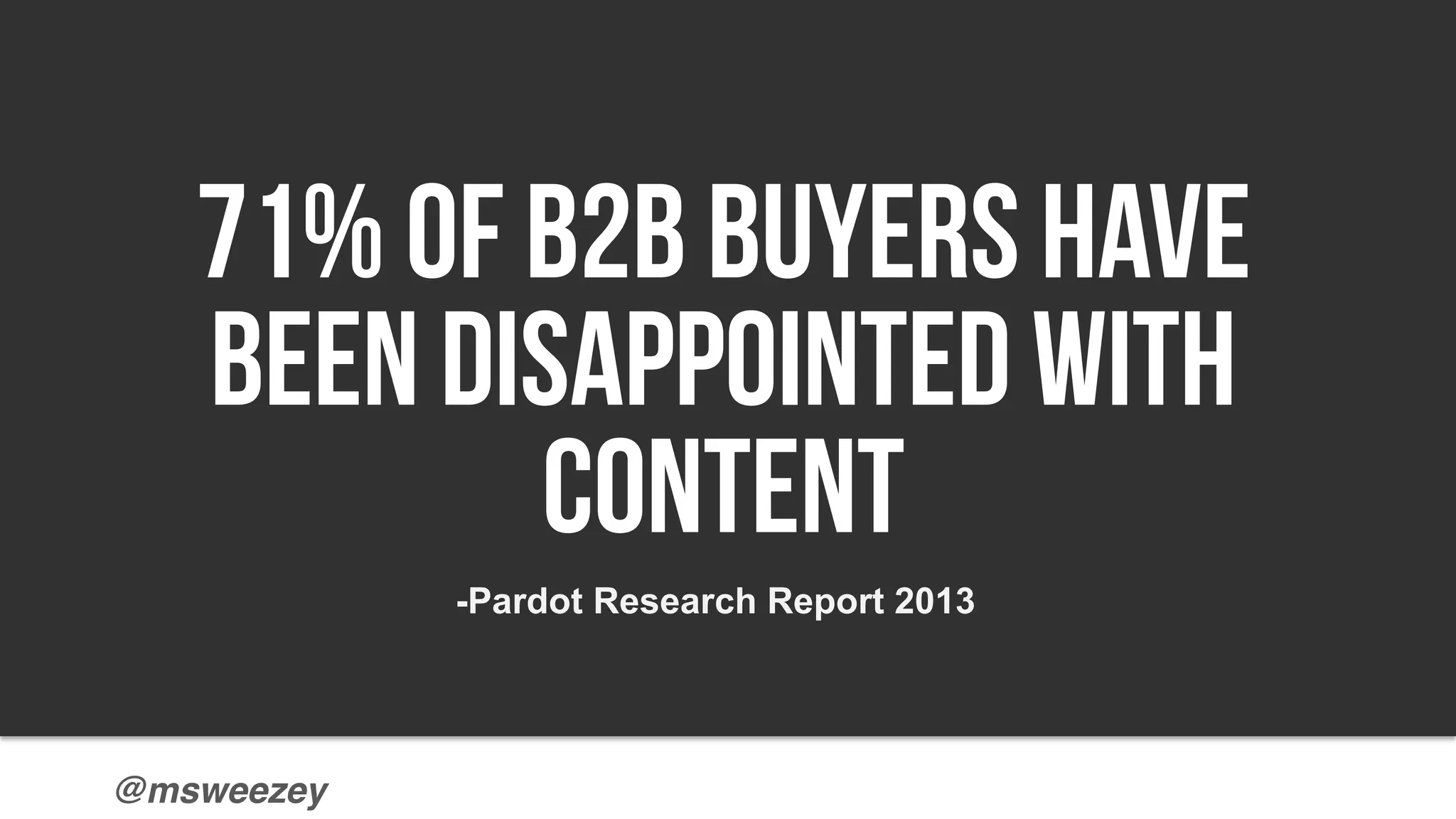 @msweezey
71% of B2B buyers have
been disappointed by content
-Pardot research 2013
71% Of B2B Buyers Have
been disappointed with
content
-Pardot Research Report 2013
 