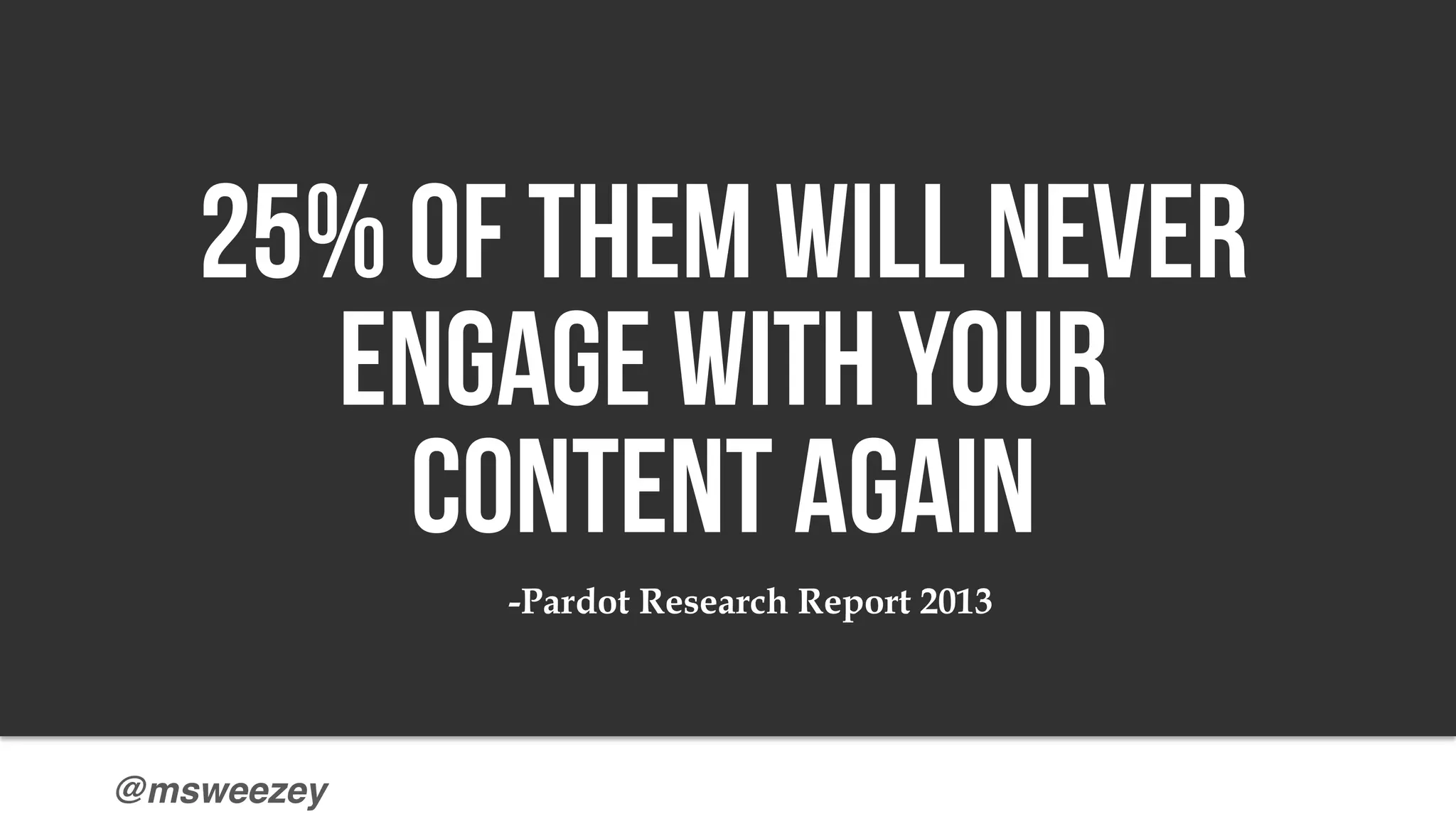 @msweezey
71% of B2B buyers have
been disappointed by content
-Pardot research 2013
25% Of them will never
engage with your
content again
-Pardot Research Report 2013
 