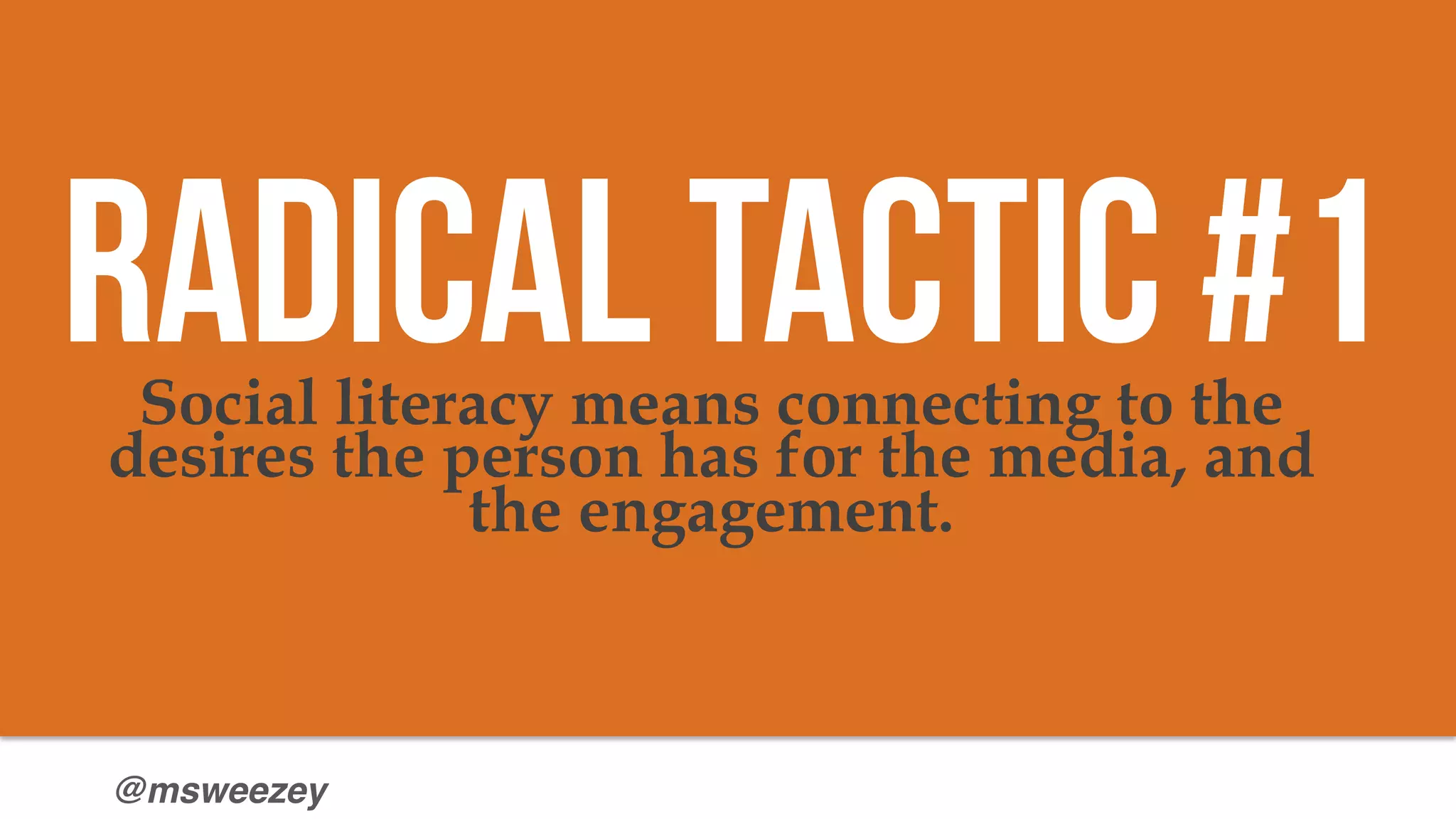 @msweezey
Social literacy means connecting to the
desires the person has for the media, and
the engagement.
Radical Tactic #1
 