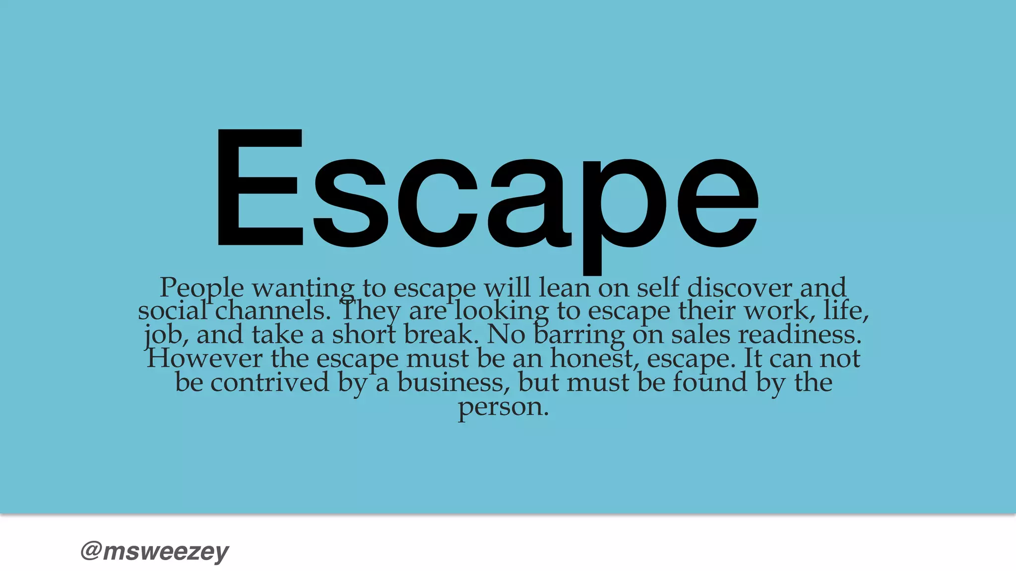 @msweezey
Escape !People wanting to escape will lean on self discover and
social channels. They are looking to escape their work, life,
job, and take a short break. No barring on sales readiness.
However the escape must be an honest, escape. It can not
be contrived by a business, but must be found by the
person.

 