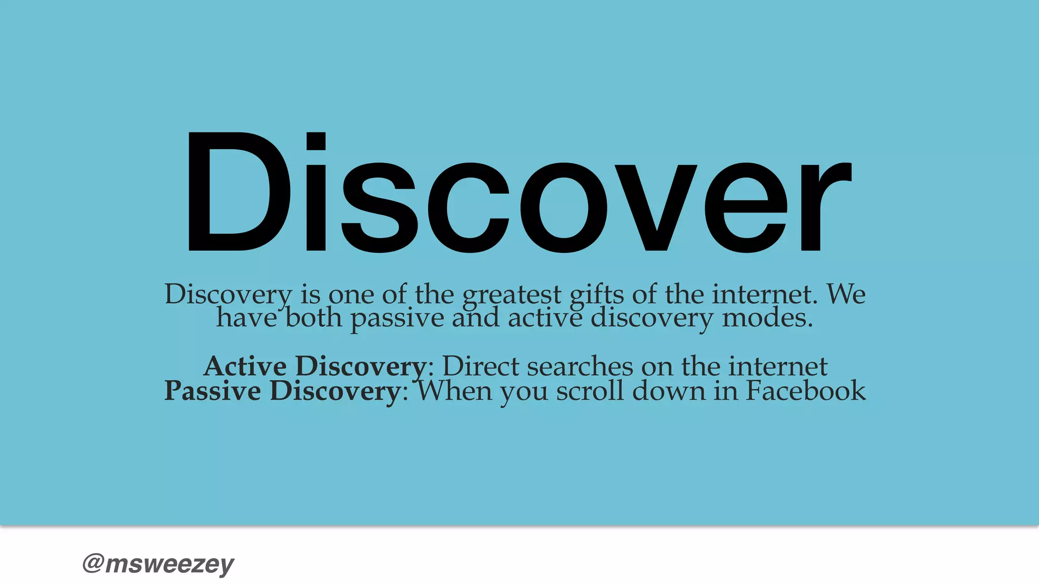 @msweezey
Discover!Discovery is one of the greatest gifts of the internet. We
have both passive and active discovery modes.
Active Discovery: Direct searches on the internet
Passive Discovery: When you scroll down in Facebook

 