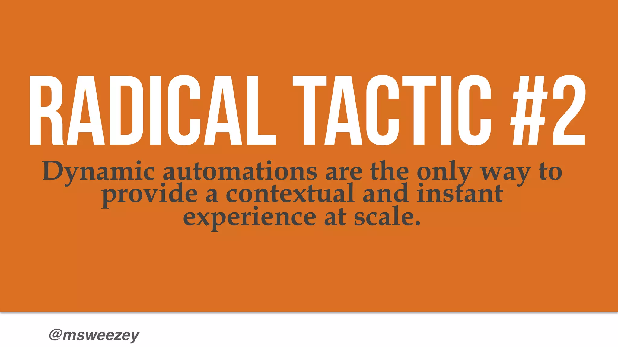 @msweezey
Dynamic automations are the only way to
provide a contextual and instant
experience at scale.
Radical Tactic #2
 